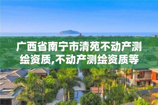 广西省南宁市清苑不动产测绘资质,不动产测绘资质等级