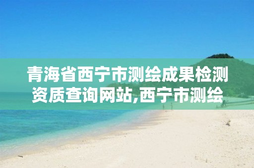 青海省西宁市测绘成果检测资质查询网站,西宁市测绘院招聘公示。