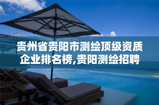 贵州省贵阳市测绘顶级资质企业排名榜,贵阳测绘招聘信息网。