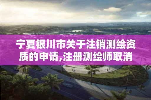 宁夏银川市关于注销测绘资质的申请,注册测绘师取消与资质挂钩后的影响。