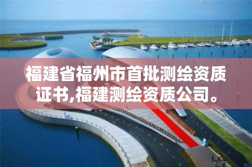 福建省福州市首批测绘资质证书,福建测绘资质公司。