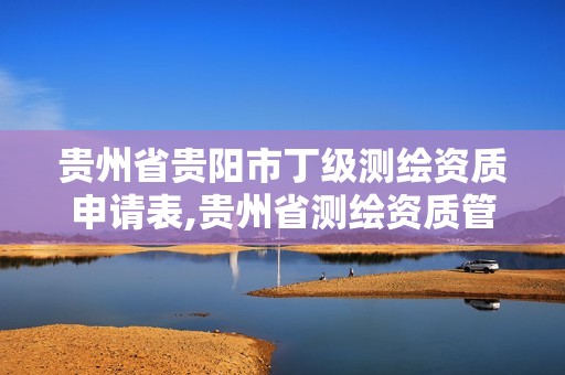 贵州省贵阳市丁级测绘资质申请表,贵州省测绘资质管理规定