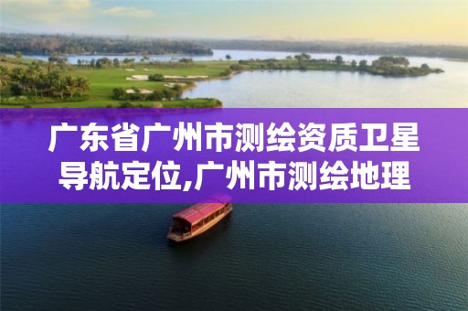 广东省广州市测绘资质卫星导航定位,广州市测绘地理信息协会