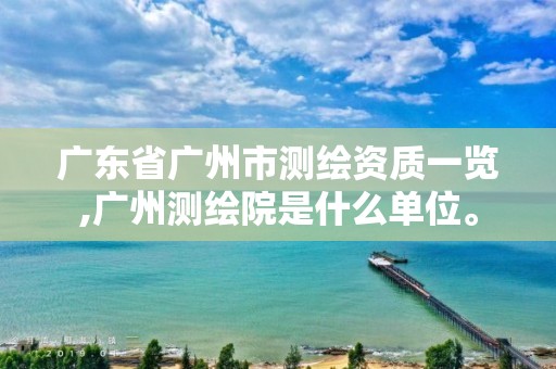 广东省广州市测绘资质一览,广州测绘院是什么单位。