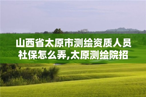 山西省太原市测绘资质人员社保怎么弄,太原测绘院招聘。