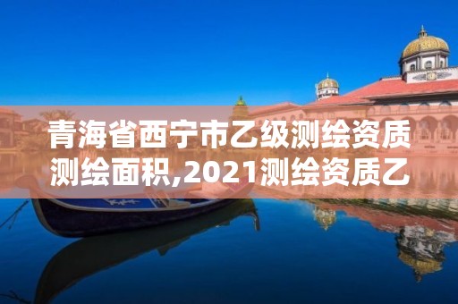 青海省西宁市乙级测绘资质测绘面积,2021测绘资质乙级人员要求