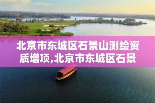 北京市东城区石景山测绘资质增项,北京市东城区石景山测绘资质增项公示。