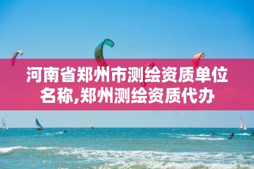 河南省郑州市测绘资质单位名称,郑州测绘资质代办