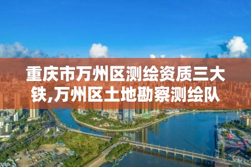 重庆市万州区测绘资质三大铁,万州区土地勘察测绘队