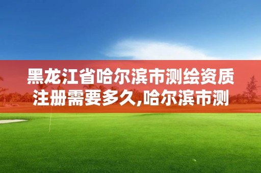 黑龙江省哈尔滨市测绘资质注册需要多久,哈尔滨市测绘院