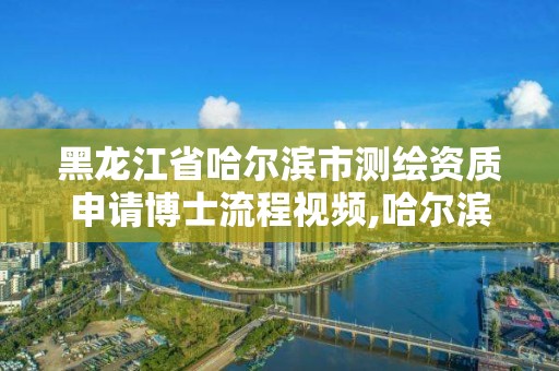 黑龙江省哈尔滨市测绘资质申请博士流程视频,哈尔滨勘察测绘院薪水