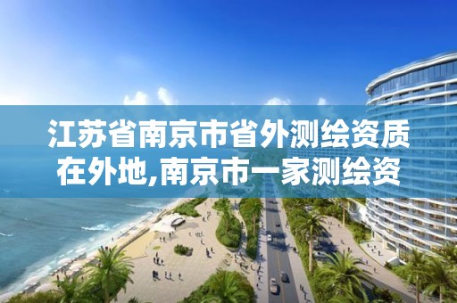 江苏省南京市省外测绘资质在外地,南京市一家测绘资质单位要使用