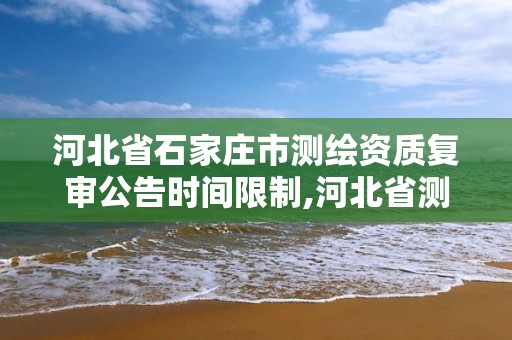 河北省石家庄市测绘资质复审公告时间限制,河北省测绘资质复审换证