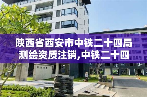 陕西省西安市中铁二十四局测绘资质注销,中铁二十四局检测公司