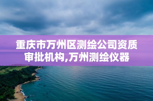 重庆市万州区测绘公司资质审批机构,万州测绘仪器