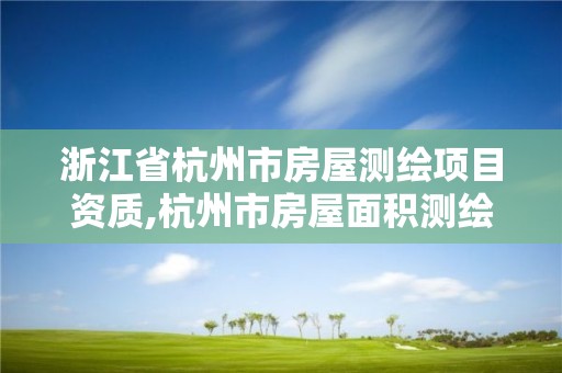 浙江省杭州市房屋测绘项目资质,杭州市房屋面积测绘公司