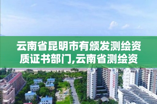 云南省昆明市有颁发测绘资质证书部门,云南省测绘资质证书延期公告。