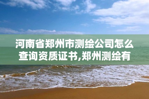 河南省郑州市测绘公司怎么查询资质证书,郑州测绘有限公司。