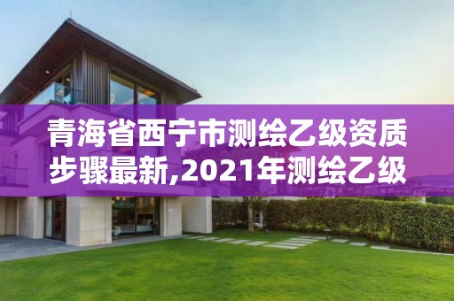 青海省西宁市测绘乙级资质步骤最新,2021年测绘乙级资质