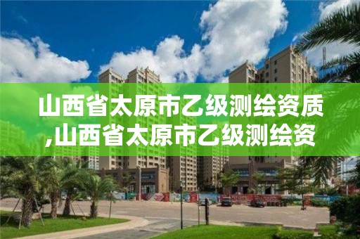 山西省太原市乙级测绘资质,山西省太原市乙级测绘资质有哪些