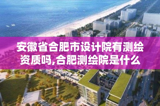 安徽省合肥市设计院有测绘资质吗,合肥测绘院是什么单位。