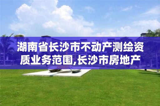 湖南省长沙市不动产测绘资质业务范围,长沙市房地产测绘队属于哪里管。