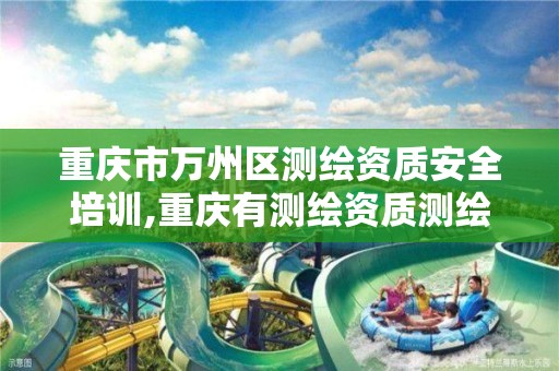 重庆市万州区测绘资质安全培训,重庆有测绘资质测绘公司大全