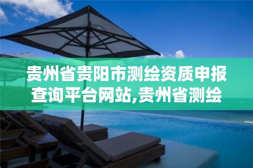 贵州省贵阳市测绘资质申报查询平台网站,贵州省测绘资质管理系统。