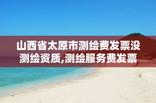 山西省太原市测绘费发票没测绘资质,测绘服务费发票