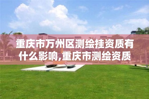 重庆市万州区测绘挂资质有什么影响,重庆市测绘资质管理办法