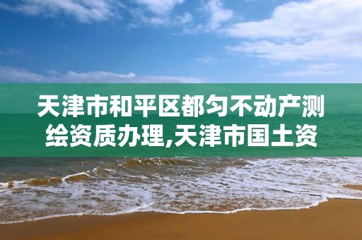 天津市和平区都匀不动产测绘资质办理,天津市国土资源测绘和房屋测量中心电话。