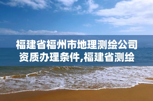 福建省福州市地理测绘公司资质办理条件,福建省测绘地理信息产业服务平台