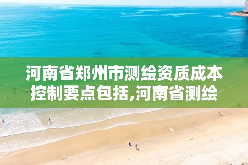 河南省郑州市测绘资质成本控制要点包括,河南省测绘项目备案。