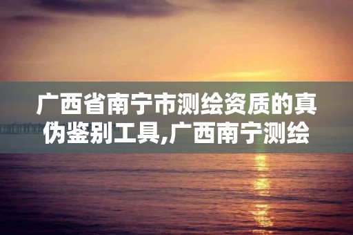 广西省南宁市测绘资质的真伪鉴别工具,广西南宁测绘公司排名。