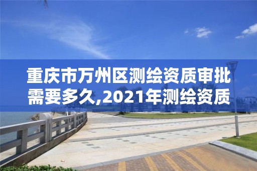 重庆市万州区测绘资质审批需要多久,2021年测绘资质申报条件