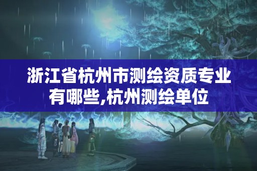 浙江省杭州市测绘资质专业有哪些,杭州测绘单位