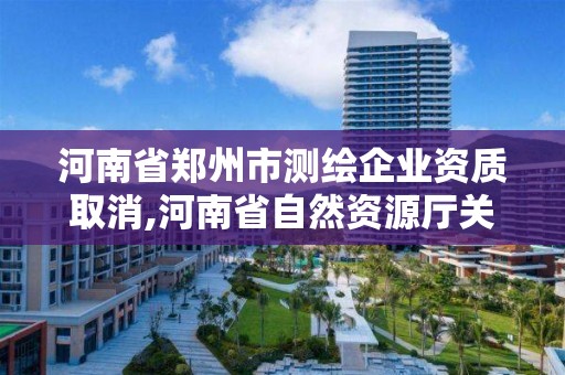 河南省郑州市测绘企业资质取消,河南省自然资源厅关于延长测绘资质证书有效期的公告