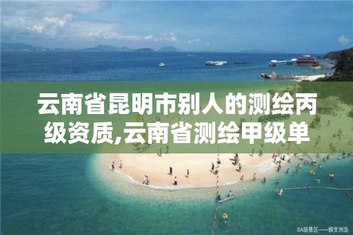 云南省昆明市别人的测绘丙级资质,云南省测绘甲级单位