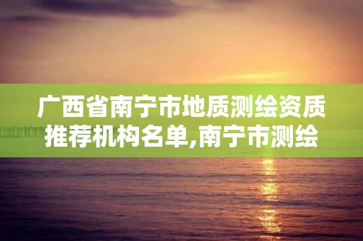 广西省南宁市地质测绘资质推荐机构名单,南宁市测绘地理信息院