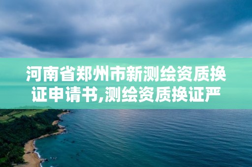 河南省郑州市新测绘资质换证申请书,测绘资质换证严格吗。