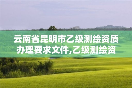 云南省昆明市乙级测绘资质办理要求文件,乙级测绘资质延期公告