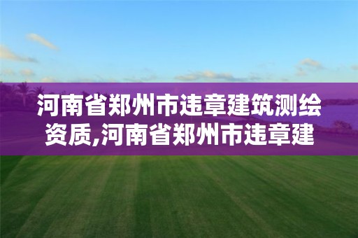 河南省郑州市违章建筑测绘资质,河南省郑州市违章建筑测绘资质公示