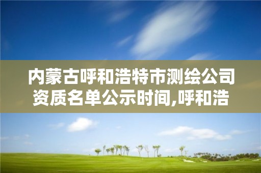 内蒙古呼和浩特市测绘公司资质名单公示时间,呼和浩特市测绘局地址。