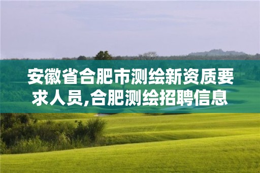 安徽省合肥市测绘新资质要求人员,合肥测绘招聘信息