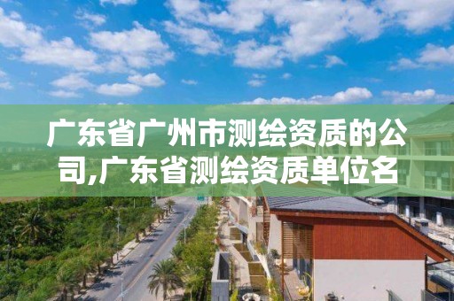 广东省广州市测绘资质的公司,广东省测绘资质单位名单