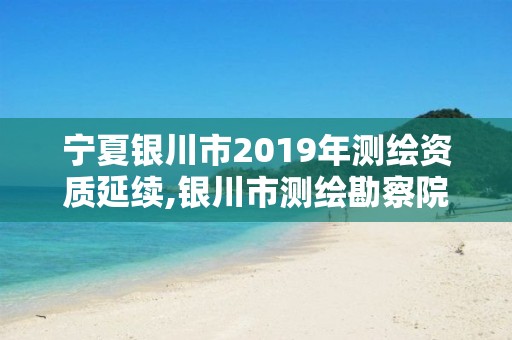 宁夏银川市2019年测绘资质延续,银川市测绘勘察院