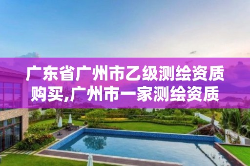 广东省广州市乙级测绘资质购买,广州市一家测绘资质单位