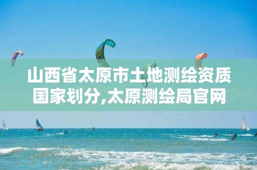 山西省太原市土地测绘资质国家划分,太原测绘局官网