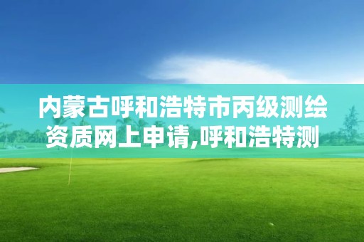 内蒙古呼和浩特市丙级测绘资质网上申请,呼和浩特测绘公司招聘