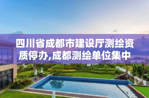 四川省成都市建设厅测绘资质停办,成都测绘单位集中在哪些地方